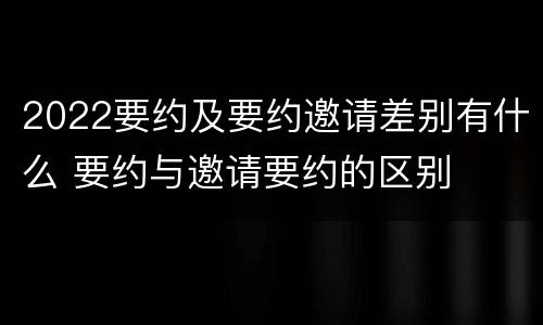 2022要约及要约邀请差别有什么 要约与邀请要约的区别