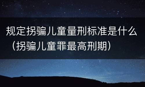 规定拐骗儿童量刑标准是什么（拐骗儿童罪最高刑期）