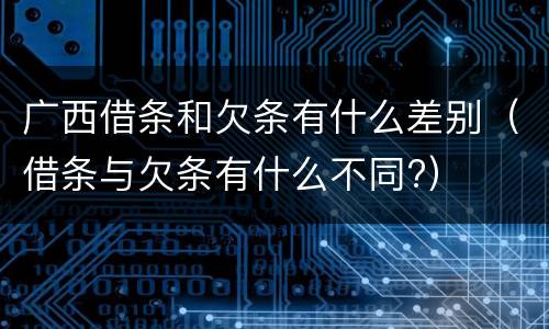 广西借条和欠条有什么差别（借条与欠条有什么不同?）