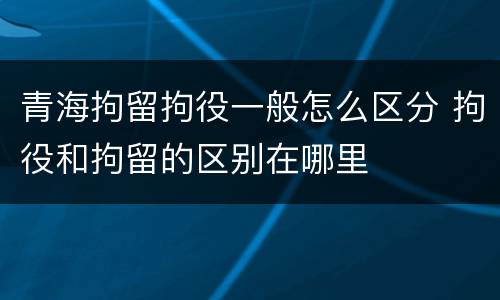 青海拘留拘役一般怎么区分 拘役和拘留的区别在哪里