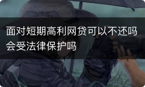 面对短期高利网贷可以不还吗会受法律保护吗