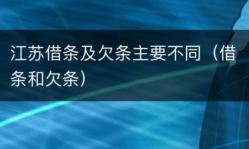江苏借条及欠条主要不同（借条和欠条）