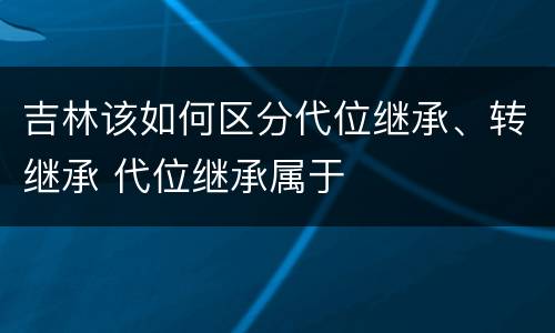 吉林该如何区分代位继承、转继承 代位继承属于