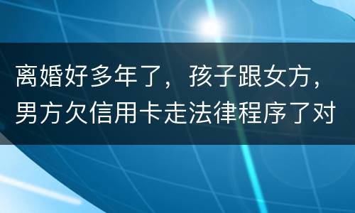 离婚好多年了，孩子跟女方，男方欠信用卡走法律程序了对孩子的前程有影响吗。