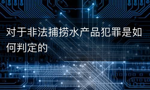 对于非法捕捞水产品犯罪是如何判定的