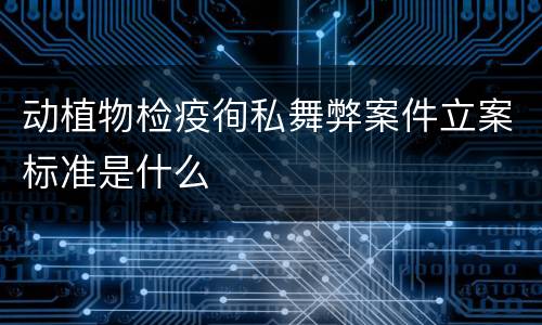 动植物检疫徇私舞弊案件立案标准是什么