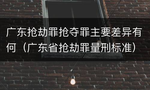广东抢劫罪抢夺罪主要差异有何（广东省抢劫罪量刑标准）