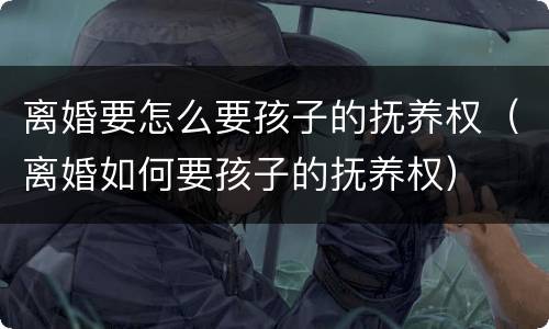 离婚要怎么要孩子的抚养权（离婚如何要孩子的抚养权）