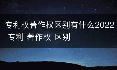 专利权著作权区别有什么2022 专利 著作权 区别