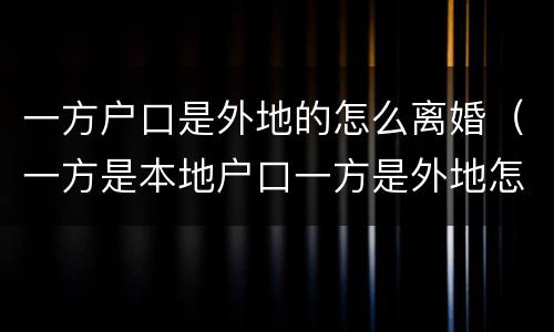 一方户口是外地的怎么离婚（一方是本地户口一方是外地怎么办离婚）