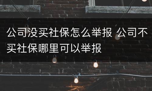 公司没买社保怎么举报 公司不买社保哪里可以举报
