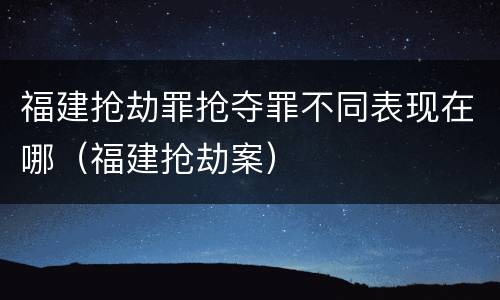 福建抢劫罪抢夺罪不同表现在哪（福建抢劫案）