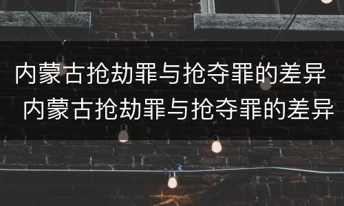 内蒙古抢劫罪与抢夺罪的差异 内蒙古抢劫罪与抢夺罪的差异是什么