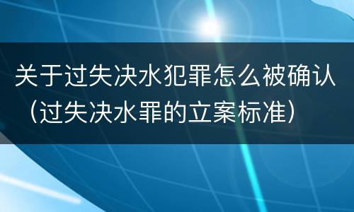关于过失决水犯罪怎么被确认（过失决水罪的立案标准）