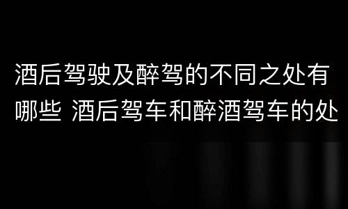 酒后驾驶及醉驾的不同之处有哪些 酒后驾车和醉酒驾车的处罚
