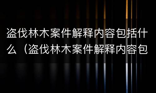盗伐林木案件解释内容包括什么（盗伐林木案件解释内容包括什么方面）