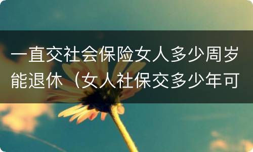 一直交社会保险女人多少周岁能退休（女人社保交多少年可以退休金）