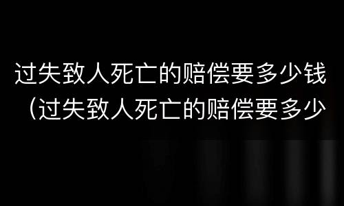 过失致人死亡的赔偿要多少钱（过失致人死亡的赔偿要多少钱左右）