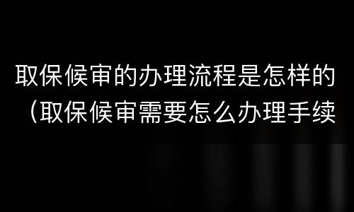 取保候审的办理流程是怎样的（取保候审需要怎么办理手续）