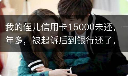 我的侄儿信用卡15000未还，一年多，被起诉后到银行还了，能免于刑事吗
