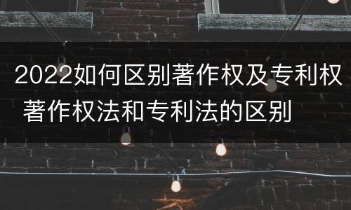 2022如何区别著作权及专利权 著作权法和专利法的区别