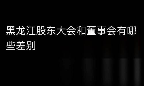 黑龙江股东大会和董事会有哪些差别
