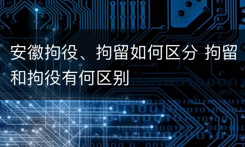 安徽拘役、拘留如何区分 拘留和拘役有何区别
