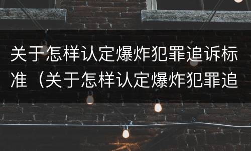 关于怎样认定爆炸犯罪追诉标准（关于怎样认定爆炸犯罪追诉标准的通知）