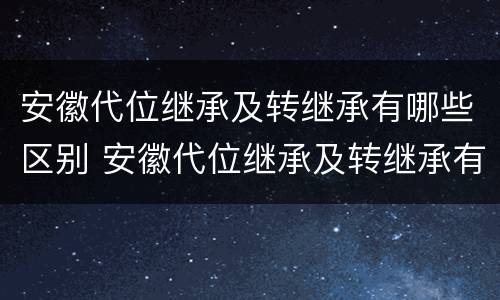 安徽代位继承及转继承有哪些区别 安徽代位继承及转继承有哪些区别和联系
