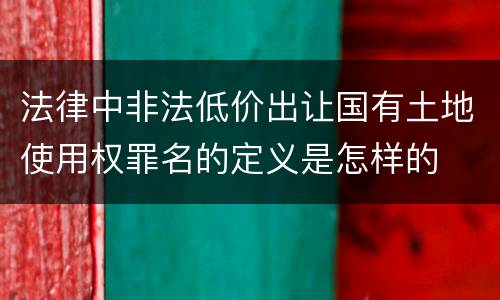 法律中非法低价出让国有土地使用权罪名的定义是怎样的