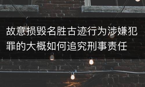 故意损毁名胜古迹行为涉嫌犯罪的大概如何追究刑事责任