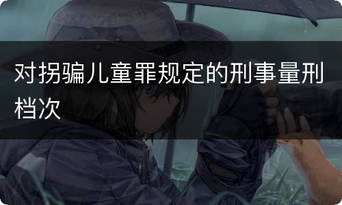 对拐骗儿童罪规定的刑事量刑档次