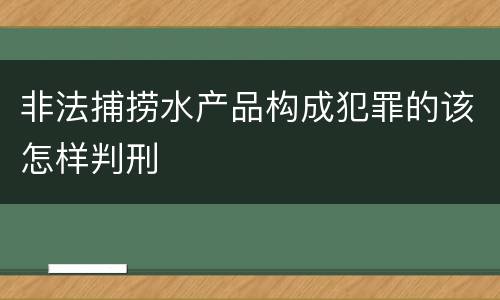 非法捕捞水产品构成犯罪的该怎样判刑