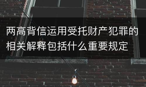 两高背信运用受托财产犯罪的相关解释包括什么重要规定
