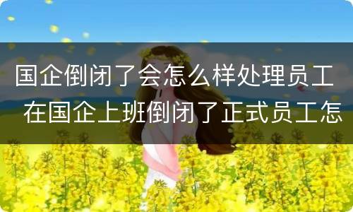 国企倒闭了会怎么样处理员工 在国企上班倒闭了正式员工怎么办