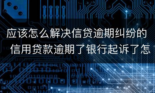 应该怎么解决信贷逾期纠纷的 信用贷款逾期了银行起诉了怎么办