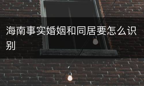 海南事实婚姻和同居要怎么识别