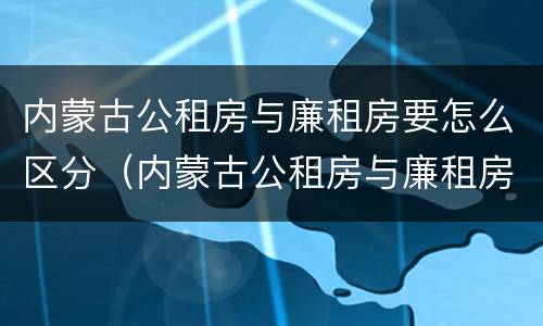 内蒙古公租房与廉租房要怎么区分（内蒙古公租房与廉租房要怎么区分呢）