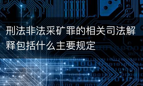 刑法非法采矿罪的相关司法解释包括什么主要规定