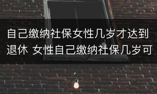 自己缴纳社保女性几岁才达到退休 女性自己缴纳社保几岁可以退休