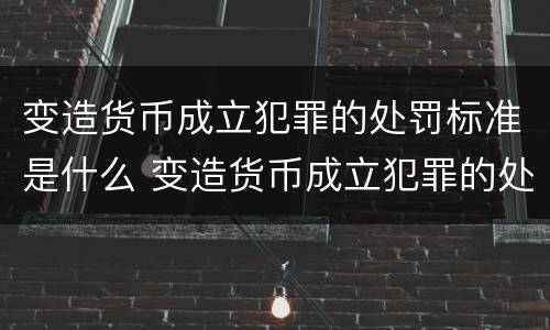 变造货币成立犯罪的处罚标准是什么 变造货币成立犯罪的处罚标准是什么时候实施