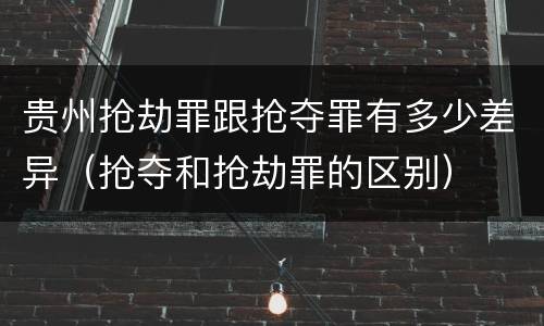 贵州抢劫罪跟抢夺罪有多少差异（抢夺和抢劫罪的区别）