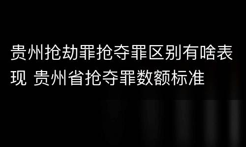 贵州抢劫罪抢夺罪区别有啥表现 贵州省抢夺罪数额标准