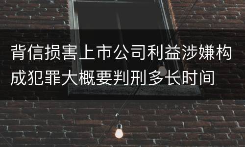 背信损害上市公司利益涉嫌构成犯罪大概要判刑多长时间
