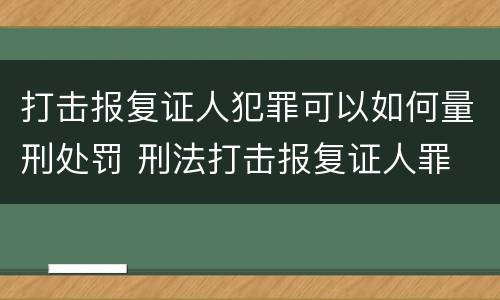 打击报复证人犯罪可以如何量刑处罚 刑法打击报复证人罪
