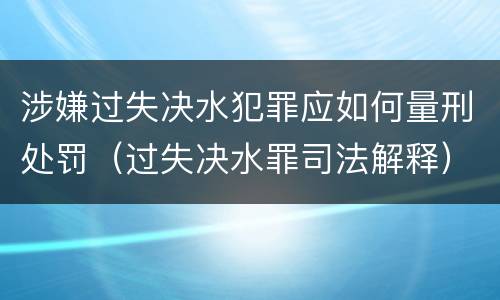 涉嫌过失决水犯罪应如何量刑处罚（过失决水罪司法解释）