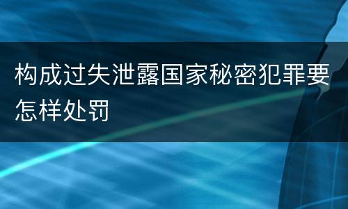 构成过失泄露国家秘密犯罪要怎样处罚