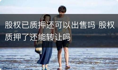 股权已质押还可以出售吗 股权质押了还能转让吗