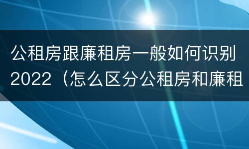公租房跟廉租房一般如何识别2022（怎么区分公租房和廉租房）