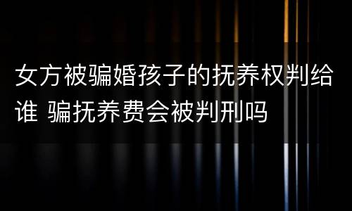女方被骗婚孩子的抚养权判给谁 骗抚养费会被判刑吗